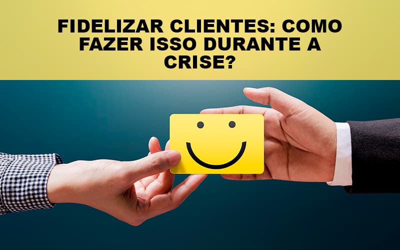 Fidelizar Clientes: Como Fazer Isso Durante A Crise?